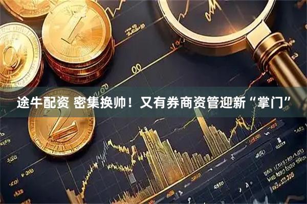 途牛配资 密集换帅！又有券商资管迎新“掌门”
