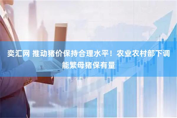 奕汇网 推动猪价保持合理水平！农业农村部下调能繁母猪保有量
