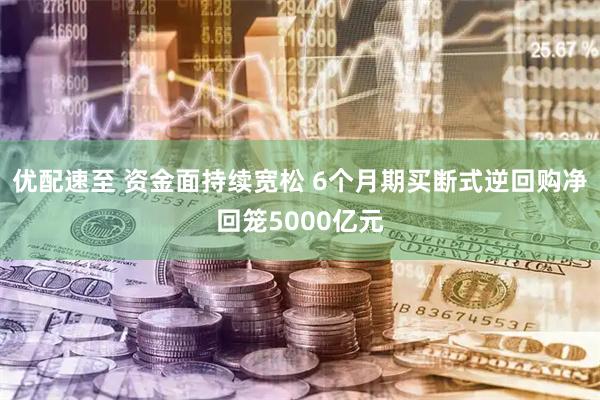 优配速至 资金面持续宽松 6个月期买断式逆回购净回笼5000亿元