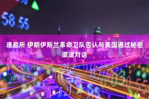 速盈所 伊朗伊斯兰革命卫队否认与美国通过秘密渠道对话