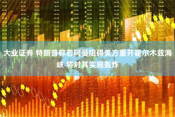 大业证券 特朗普称若阿曼阻碍美方重开霍尔木兹海峡 将对其实施轰炸