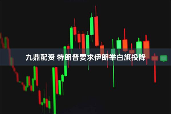 九鼎配资 特朗普要求伊朗举白旗投降