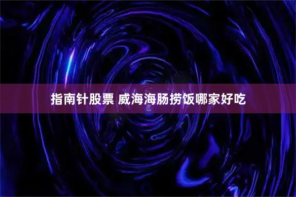 指南针股票 威海海肠捞饭哪家好吃