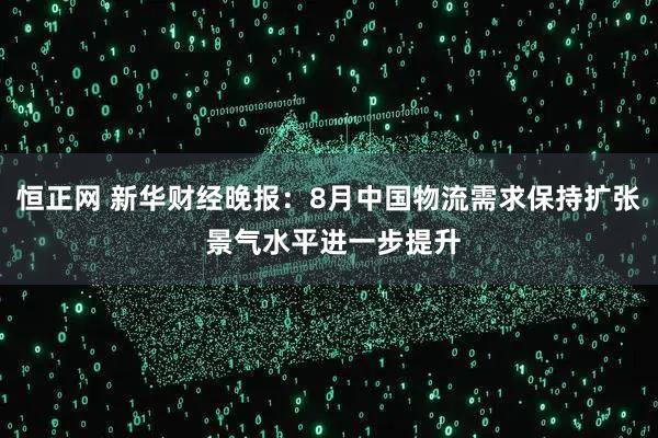 恒正网 新华财经晚报：8月中国物流需求保持扩张 景气水平进一步提升