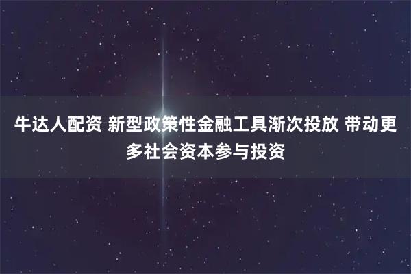 牛达人配资 新型政策性金融工具渐次投放 带动更多社会资本参与投资